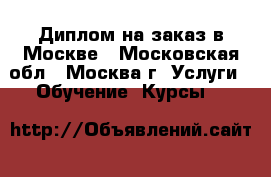 Диплом на заказ в Москве - Московская обл., Москва г. Услуги » Обучение. Курсы   